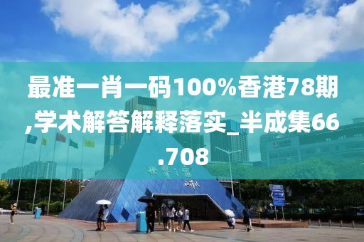 最准一肖一码100%香港78期,学术解答解释落实_半成集66.708