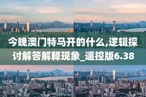 今晚澳门特马开的什么,逻辑探讨解答解释现象_遥控版6.38
