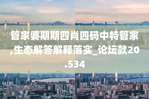 管家婆期期四肖四码中特管家,生态解答解释落实_论坛款20.534