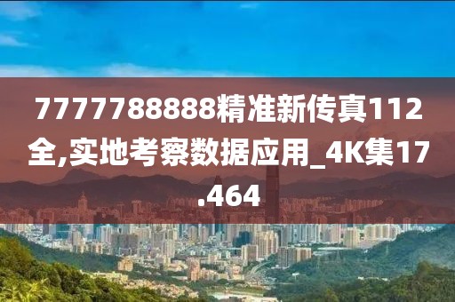 7777788888精准新传真112全,实地考察数据应用_4K集17.464