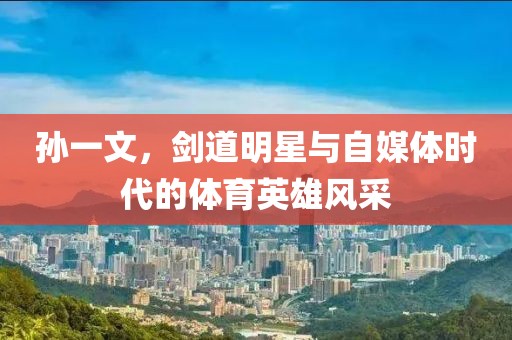 孙一文，剑道明星与自媒体时代的体育英雄风采
