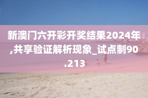 新澳门六开彩开奖结果2024年,共享验证解析现象_试点制90.213