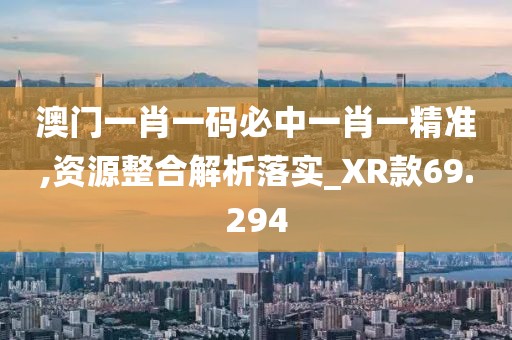 澳门一肖一码必中一肖一精准,资源整合解析落实_XR款69.294