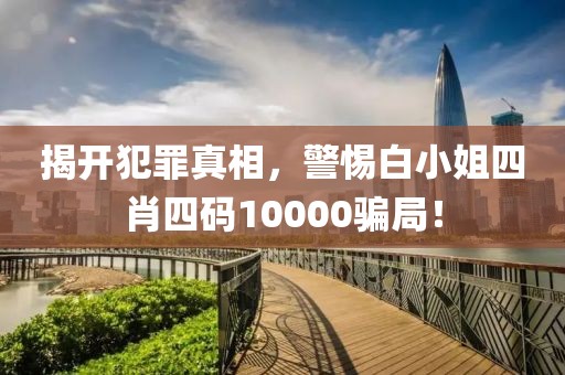 揭开犯罪真相，警惕白小姐四肖四码10000骗局！