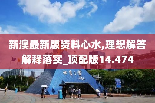 新澳最新版资料心水,理想解答解释落实_顶配版14.474