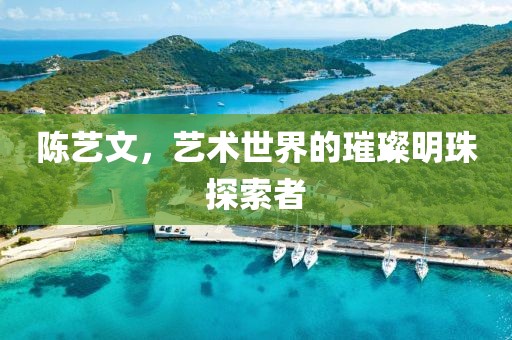 陈艺文，艺术世界的璀璨明珠探索者