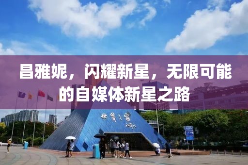 昌雅妮，闪耀新星，无限可能的自媒体新星之路