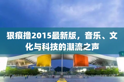 狠痕撸2015最新版，音乐、文化与科技的潮流之声