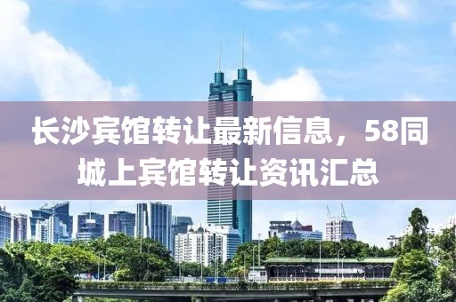 长沙宾馆转让最新信息，58同城上宾馆转让资讯汇总