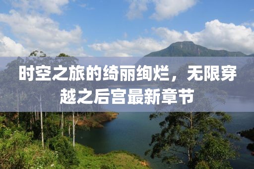 时空之旅的绮丽绚烂，无限穿越之后宫最新章节