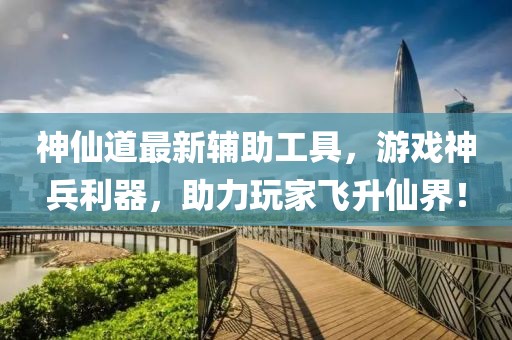 神仙道最新辅助工具，游戏神兵利器，助力玩家飞升仙界！