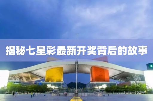 揭秘七星彩最新开奖背后的故事