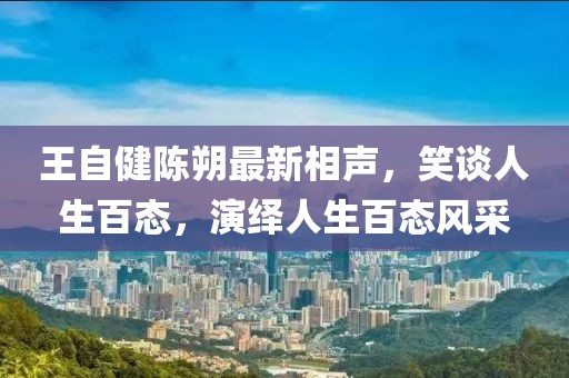 王自健陈朔最新相声，笑谈人生百态，演绎人生百态风采