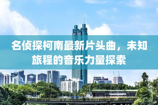 名侦探柯南最新片头曲，未知旅程的音乐力量探索