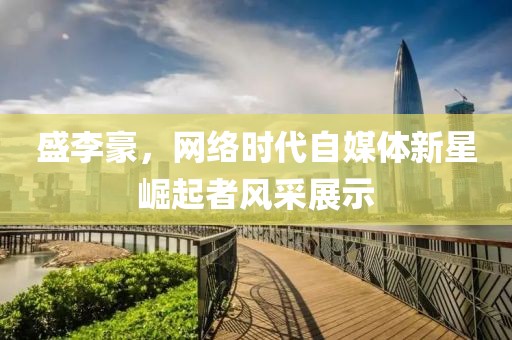 盛李豪，网络时代自媒体新星崛起者风采展示