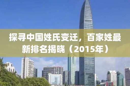 探寻中国姓氏变迁，百家姓最新排名揭晓（2015年）