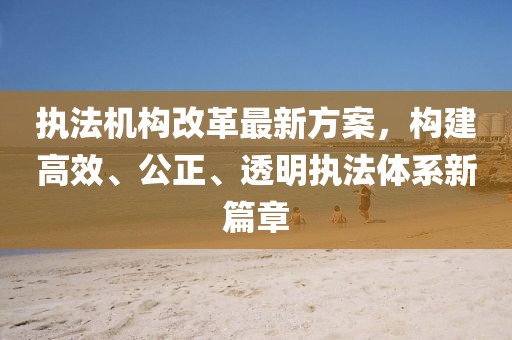 执法机构改革最新方案，构建高效、公正、透明执法体系新篇章