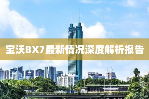 宝沃BX7最新情况深度解析报告