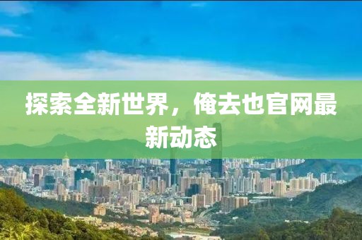 探索全新世界，俺去也官网最新动态