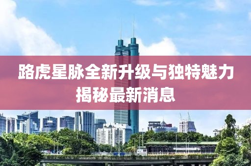 路虎星脉全新升级与独特魅力揭秘最新消息