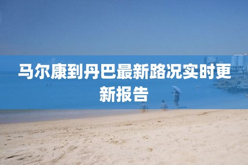 马尔康到丹巴最新路况实时更新报告