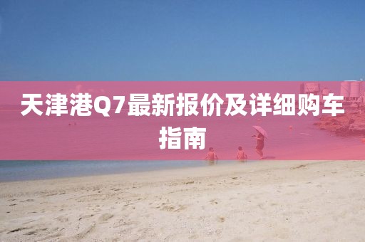 天津港Q7最新报价及详细购车指南