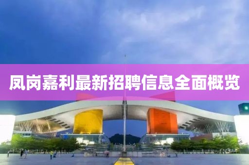 凤岗嘉利最新招聘信息全面概览