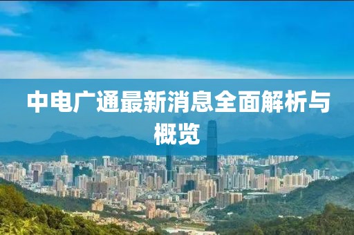 中电广通最新消息全面解析与概览