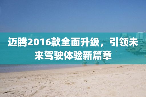 迈腾2016款全面升级，引领未来驾驶体验新篇章