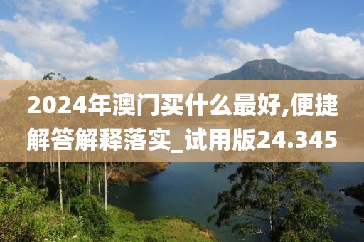 2024年澳门买什么最好,便捷解答解释落实_试用版24.345