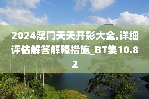 2024澳门天天开彩大全,详细评估解答解释措施_BT集10.82