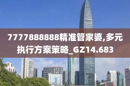 7777888888精准管家婆,多元执行方案策略_GZ14.683
