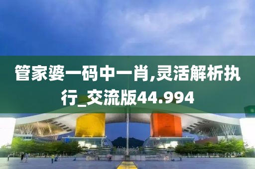 管家婆一码中一肖,灵活解析执行_交流版44.994