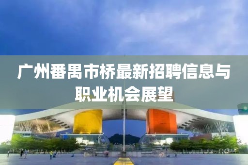 广州番禺市桥最新招聘信息与职业机会展望