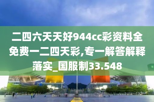二四六天天好944cc彩资料全免费一二四天彩,专一解答解释落实_国服制33.548
