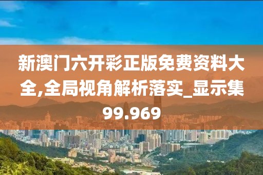新澳门六开彩正版免费资料大全,全局视角解析落实_显示集99.969