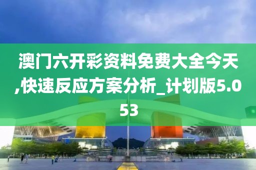 澳门六开彩资料免费大全今天,快速反应方案分析_计划版5.053