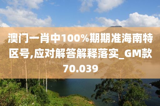 澳门一肖中100%期期准海南特区号,应对解答解释落实_GM款70.039