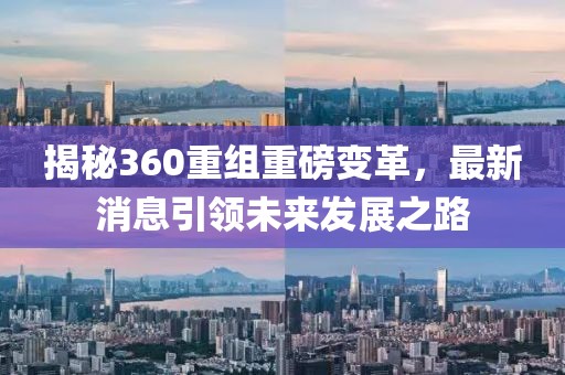 揭秘360重组重磅变革，最新消息引领未来发展之路