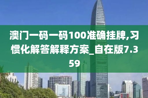 澳门一码一码100准确挂牌,习惯化解答解释方案_自在版7.359