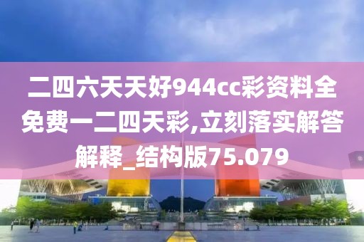 二四六天天好944cc彩资料全免费一二四天彩,立刻落实解答解释_结构版75.079