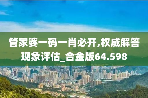 管家婆一码一肖必开,权威解答现象评估_合金版64.598