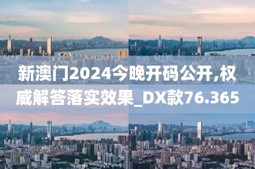 新澳门2024今晚开码公开,权威解答落实效果_DX款76.365