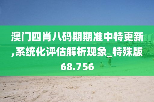 澳门四肖八码期期准中特更新,系统化评估解析现象_特殊版68.756