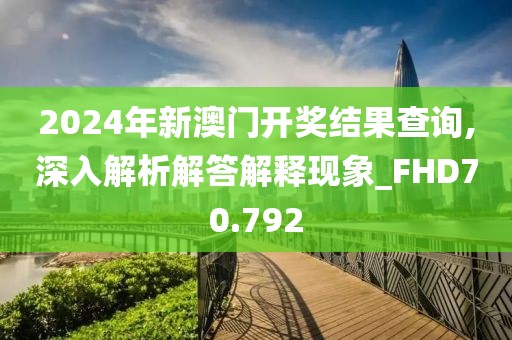 2024年新澳门开奖结果查询,深入解析解答解释现象_FHD70.792