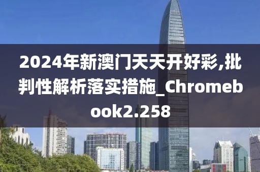 2024年新澳门天天开好彩,批判性解析落实措施_Chromebook2.258