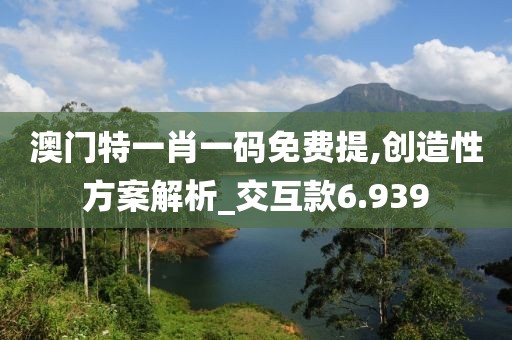 澳门特一肖一码免费提,创造性方案解析_交互款6.939