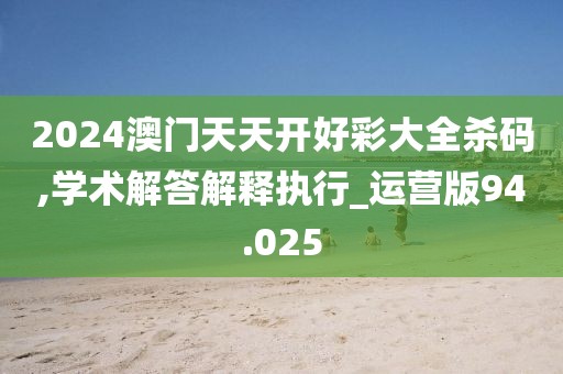 2024澳门天天开好彩大全杀码,学术解答解释执行_运营版94.025