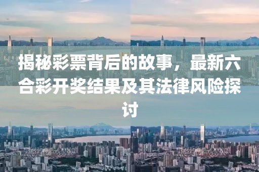 揭秘彩票背后的故事，最新六合彩开奖结果及其法律风险探讨