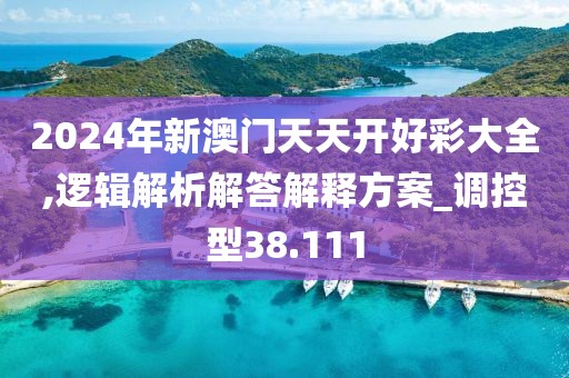 2024年新澳门天天开好彩大全,逻辑解析解答解释方案_调控型38.111